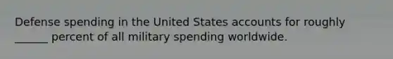 Defense spending in the United States accounts for roughly ______ percent of all military spending worldwide.