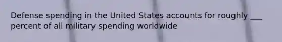 Defense spending in the United States accounts for roughly ___ percent of all military spending worldwide