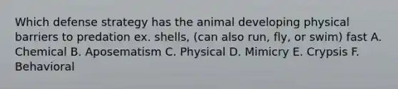 Which defense strategy has the animal developing physical barriers to predation ex. shells, (can also run, fly, or swim) fast A. Chemical B. Aposematism C. Physical D. Mimicry E. Crypsis F. Behavioral