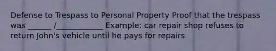 Defense to Trespass to Personal Property Proof that the trespass was ______ /____________ Example: car repair shop refuses to return John's vehicle until he pays for repairs