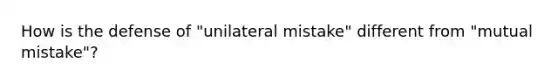 How is the defense of "unilateral mistake" different from "mutual mistake"?