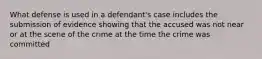 What defense is used in a defendant's case includes the submission of evidence showing that the accused was not near or at the scene of the crime at the time the crime was committed