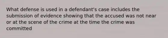 What defense is used in a defendant's case includes the submission of evidence showing that the accused was not near or at the scene of the crime at the time the crime was committed