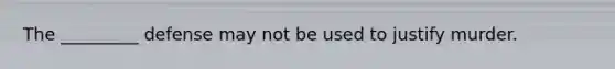 The _________ defense may not be used to justify murder.