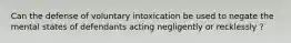 Can the defense of voluntary intoxication be used to negate the mental states of defendants acting negligently or recklessly ?