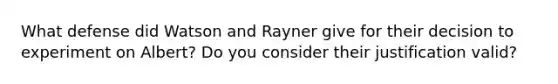 What defense did Watson and Rayner give for their decision to experiment on Albert? Do you consider their justification valid?