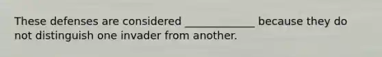 These defenses are considered _____________ because they do not distinguish one invader from another.