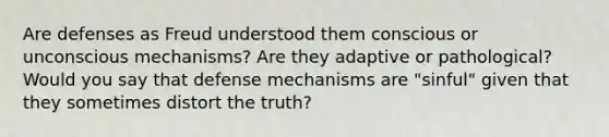 Are defenses as Freud understood them conscious or unconscious mechanisms? Are they adaptive or pathological? Would you say that defense mechanisms are "sinful" given that they sometimes distort the truth?