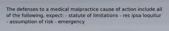 The defenses to a medical malpractice cause of action include all of the following, expect: - statute of limitations - res ipsa loquitur - assumption of risk - emergency