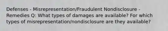 Defenses - Misrepresentation/Fraudulent Nondisclosure - Remedies Q: What types of damages are available? For which types of misrepresentation/nondisclosure are they available?