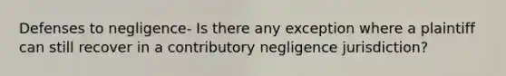 Defenses to negligence- Is there any exception where a plaintiff can still recover in a contributory negligence jurisdiction?