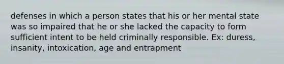 defenses in which a person states that his or her mental state was so impaired that he or she lacked the capacity to form sufficient intent to be held criminally responsible. Ex: duress, insanity, intoxication, age and entrapment