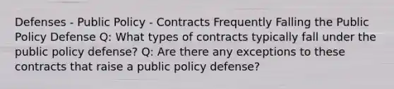 Defenses - Public Policy - Contracts Frequently Falling the Public Policy Defense Q: What types of contracts typically fall under the public policy defense? Q: Are there any exceptions to these contracts that raise a public policy defense?