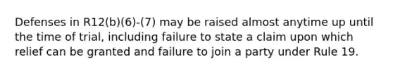 Defenses in R12(b)(6)-(7) may be raised almost anytime up until the time of trial, including failure to state a claim upon which relief can be granted and failure to join a party under Rule 19.