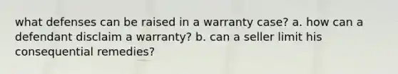 what defenses can be raised in a warranty case? a. how can a defendant disclaim a warranty? b. can a seller limit his consequential remedies?