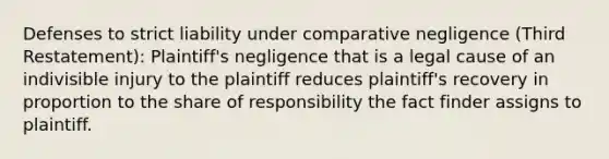 Defenses to strict liability under comparative negligence (Third Restatement): Plaintiff's negligence that is a legal cause of an indivisible injury to the plaintiff reduces plaintiff's recovery in proportion to the share of responsibility the fact finder assigns to plaintiff.