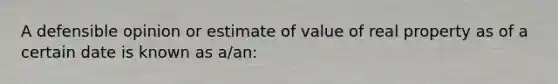 A defensible opinion or estimate of value of real property as of a certain date is known as a/an: