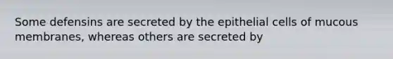 Some defensins are secreted by the epithelial cells of mucous membranes, whereas others are secreted by