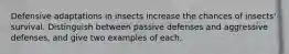 Defensive adaptations in insects increase the chances of insects' survival. Distinguish between passive defenses and aggressive defenses, and give two examples of each.