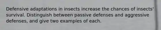 Defensive adaptations in insects increase the chances of insects' survival. Distinguish between passive defenses and aggressive defenses, and give two examples of each.