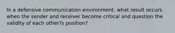 In a defensive communication environment, what result occurs when the sender and receiver become critical and question the validity of each other?s position?