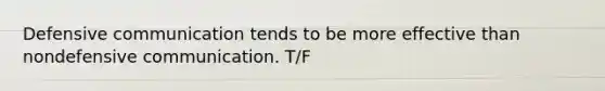 Defensive communication tends to be more effective than nondefensive communication. T/F