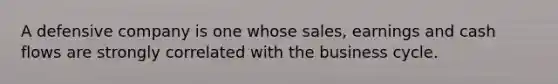 A defensive company is one whose sales, earnings and cash flows are strongly correlated with the business cycle.