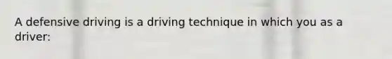A defensive driving is a driving technique in which you as a driver: