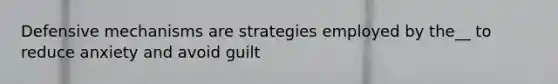 Defensive mechanisms are strategies employed by the__ to reduce anxiety and avoid guilt