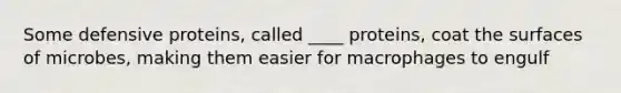 Some defensive proteins, called ____ proteins, coat the surfaces of microbes, making them easier for macrophages to engulf