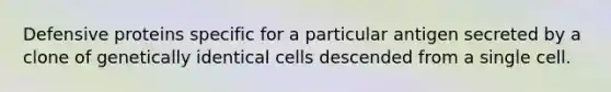 Defensive proteins specific for a particular antigen secreted by a clone of genetically identical cells descended from a single cell.