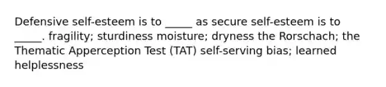 Defensive self-esteem is to _____ as secure self-esteem is to _____. fragility; sturdiness moisture; dryness the Rorschach; the Thematic Apperception Test (TAT) self-serving bias; learned helplessness