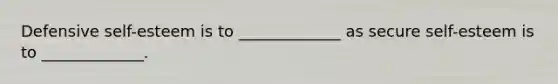Defensive self-esteem is to _____________ as secure self-esteem is to _____________.