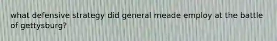 what defensive strategy did general meade employ at the battle of gettysburg?