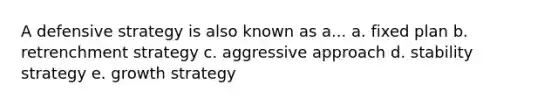 A defensive strategy is also known as a... a. fixed plan b. retrenchment strategy c. aggressive approach d. stability strategy e. growth strategy