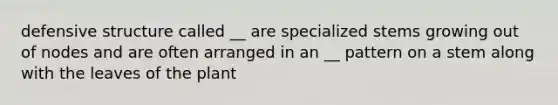 defensive structure called __ are specialized stems growing out of nodes and are often arranged in an __ pattern on a stem along with the leaves of the plant