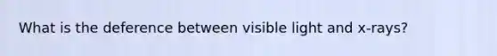 What is the deference between visible light and x-rays?