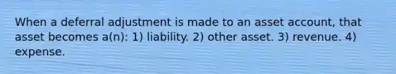 When a deferral adjustment is made to an asset account, that asset becomes a(n): 1) liability. 2) other asset. 3) revenue. 4) expense.