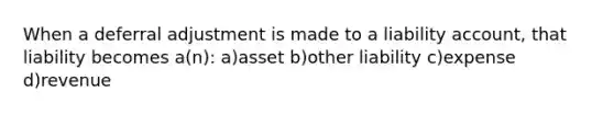 When a deferral adjustment is made to a liability account, that liability becomes a(n): a)asset b)other liability c)expense d)revenue