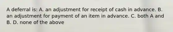 A deferral is: A. an adjustment for receipt of cash in advance. B. an adjustment for payment of an item in advance. C. both A and B. D. none of the above