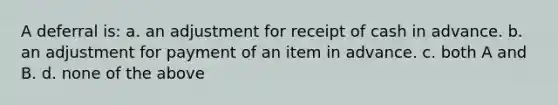 A deferral is: a. an adjustment for receipt of cash in advance. b. an adjustment for payment of an item in advance. c. both A and B. d. none of the above