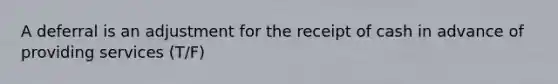 A deferral is an adjustment for the receipt of cash in advance of providing services (T/F)