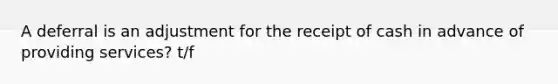 A deferral is an adjustment for the receipt of cash in advance of providing services? t/f