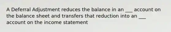 A Deferral Adjustment reduces the balance in an ___ account on the balance sheet and transfers that reduction into an ___ account on the income statement