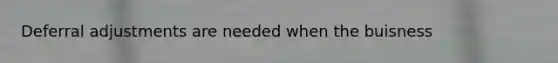 Deferral adjustments are needed when the buisness