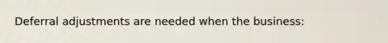 Deferral adjustments are needed when the business:
