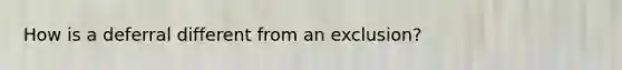 How is a deferral different from an exclusion?