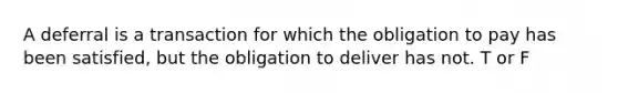 A deferral is a transaction for which the obligation to pay has been satisfied, but the obligation to deliver has not. T or F