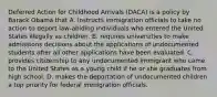 Deferred Action for Childhood Arrivals (DACA) is a policy by Barack Obama that A. instructs immigration officials to take no action to deport law-abiding individuals who entered the United States illegally as children. B. requires universities to make admissions decisions about the applications of undocumented students after all other applications have been evaluated. C. provides citizenship to any undocumented immigrant who came to the United States as a young child if he or she graduates from high school. D. makes the deportation of undocumented children a top priority for federal immigration officials.