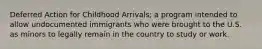Deferred Action for Childhood Arrivals; a program intended to allow undocumented immigrants who were brought to the U.S. as minors to legally remain in the country to study or work.